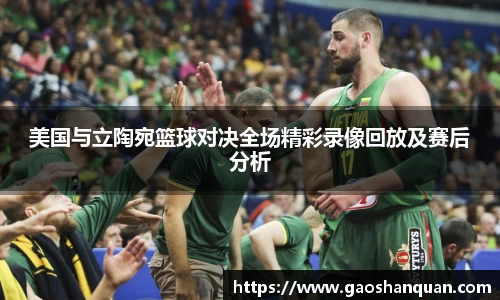 美国与立陶宛篮球对决全场精彩录像回放及赛后分析