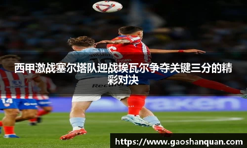 西甲激战塞尔塔队迎战埃瓦尔争夺关键三分的精彩对决